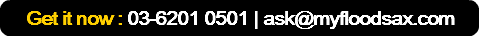 Get it now : 03-6201 0501 | ask@myfloodsax.com